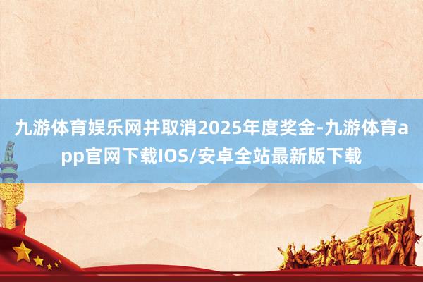九游体育娱乐网并取消2025年度奖金-九游体育app官网下载IOS/安卓全站最新版下载