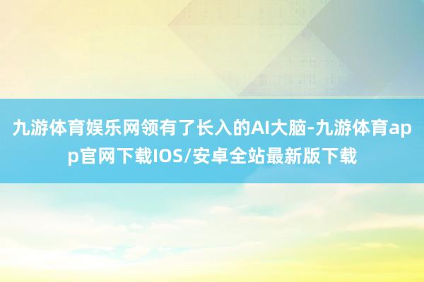 九游体育娱乐网领有了长入的AI大脑-九游体育app官网下载IOS/安卓全站最新版下载