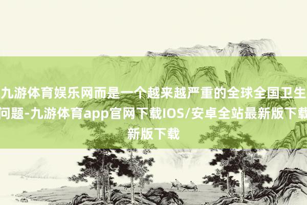 九游体育娱乐网而是一个越来越严重的全球全国卫生问题-九游体育app官网下载IOS/安卓全站最新版下载