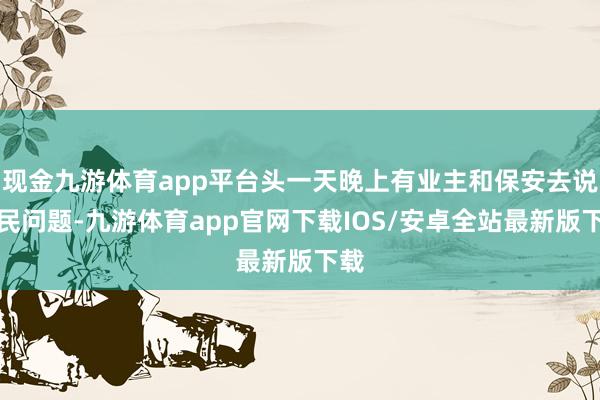 现金九游体育app平台头一天晚上有业主和保安去说扰民问题-九游体育app官网下载IOS/安卓全站最新版下载