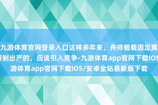 九游体育官网登录入口这样多年来，舟师舰载固定翼接触机，还皆是沈飞研制出产的，应该引入竞争-九游体育app官网下载IOS/安卓全站最新版下载