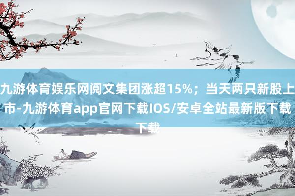 九游体育娱乐网阅文集团涨超15%;当天两只新股上市-九游体育app官网下载IOS/安卓全站最新版下载