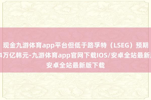 现金九游体育app平台但低于路孚特（LSEG）预期的8.64万亿韩元-九游体育app官网下载IOS/安卓全站最新版下载