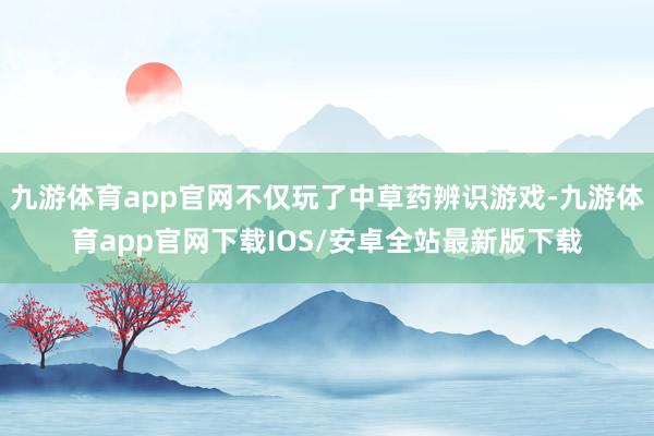 九游体育app官网不仅玩了中草药辨识游戏-九游体育app官网下载IOS/安卓全站最新版下载