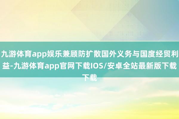 九游体育app娱乐兼顾防扩散国外义务与国度经贸利益-九游体育app官网下载IOS/安卓全站最新版下载