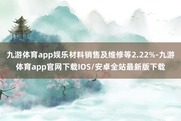 九游体育app娱乐材料销售及维修等2.22%-九游体育app官网下载IOS/安卓全站最新版下载