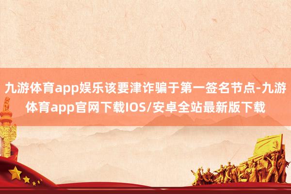 九游体育app娱乐该要津诈骗于第一签名节点-九游体育app官网下载IOS/安卓全站最新版下载